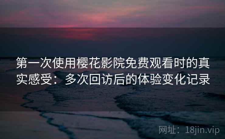第一次使用樱花影院免费观看时的真实感受:多次回访后的体验变化记录 第一次使用樱花影院免费观看时的真实感受:多次回访后的体验变化记录