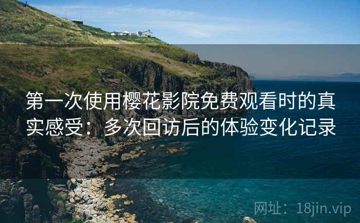第一次使用樱花影院免费观看时的真实感受:多次回访后的体验变化记录 第一次使用樱花影院免费观看时的真实感受:多次回访后的体验变化记录