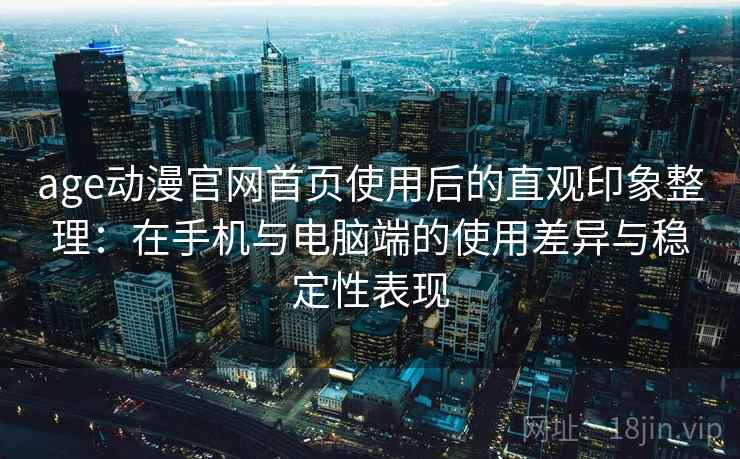 age动漫官网首页使用后的直观印象整理:在手机与电脑端的使用差异与稳定性表现 age动漫官网首页使用后的直观印象整理:在手机与电脑端的使用差异与稳定性表现