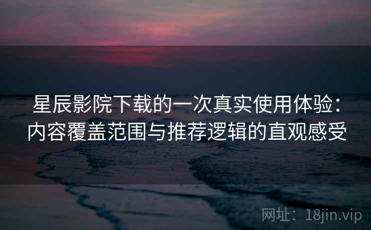 星辰影院下载的一次真实使用体验:内容覆盖范围与推荐逻辑的直观感受 星辰影院下载的一次真实使用体验:内容覆盖范围与推荐逻辑的直观感受