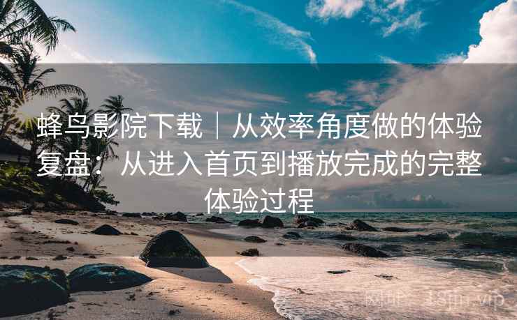 蜂鸟影院下载｜从效率角度做的体验复盘：从进入首页到播放完成的完整体验过程