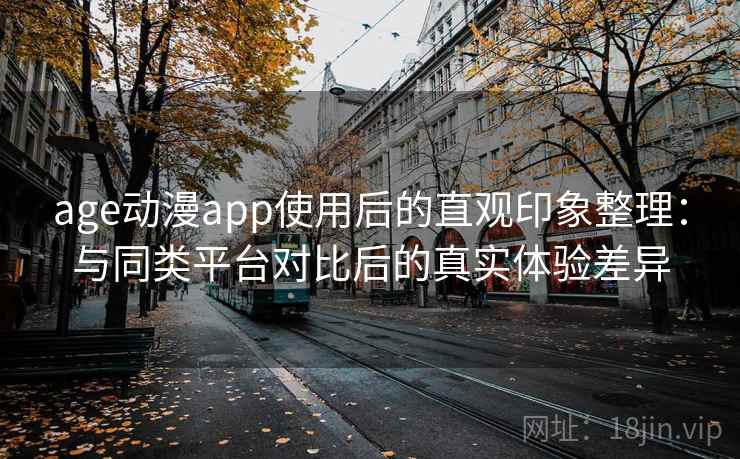 age动漫app使用后的直观印象整理:与同类平台对比后的真实体验差异 age动漫app使用后的直观印象整理:与同类平台对比后的真实体验差异
