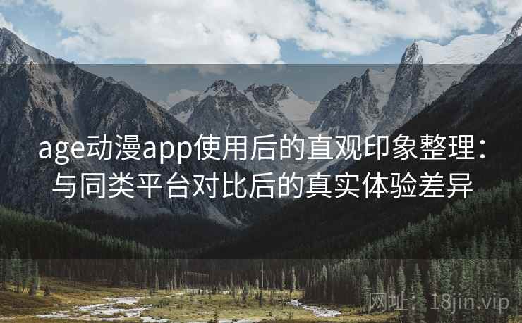 age动漫app使用后的直观印象整理:与同类平台对比后的真实体验差异 age动漫app使用后的直观印象整理:与同类平台对比后的真实体验差异