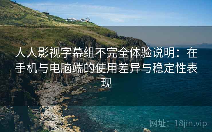 人人影视字幕组不完全体验说明:在手机与电脑端的使用差异与稳定性表现 人人影视字幕组不完全体验说明:在手机与电脑端的使用差异与稳定性表现