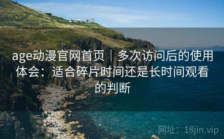 age动漫官网首页｜多次访问后的使用体会：适合碎片时间还是长时间观看的判断