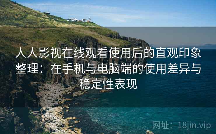 人人影视在线观看使用后的直观印象整理:在手机与电脑端的使用差异与稳定性表现 人人影视在线观看使用后的直观印象整理:在手机与电脑端的使用差异与稳定性表现