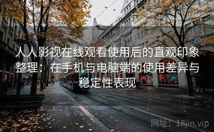 人人影视在线观看使用后的直观印象整理:在手机与电脑端的使用差异与稳定性表现 人人影视在线观看使用后的直观印象整理:在手机与电脑端的使用差异与稳定性表现