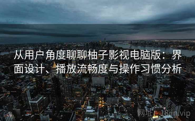 从用户角度聊聊柚子影视电脑版：界面设计、播放流畅度与操作习惯分析