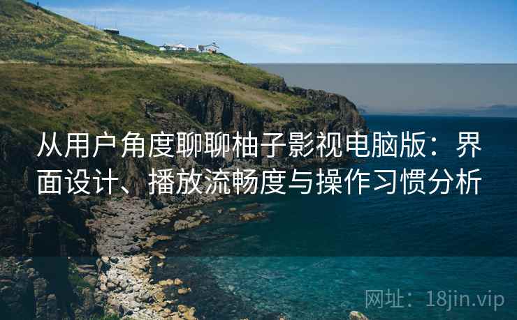 从用户角度聊聊柚子影视电脑版：界面设计、播放流畅度与操作习惯分析