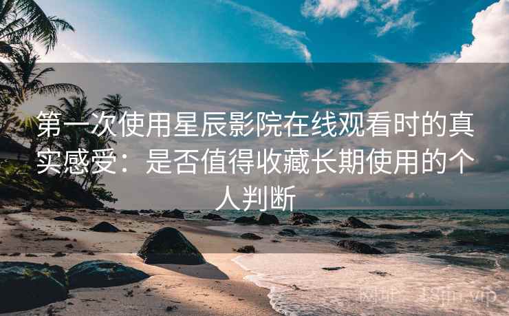 第一次使用星辰影院在线观看时的真实感受:是否值得收藏长期使用的个人判断 第一次使用星辰影院在线观看时的真实感受:是否值得收藏长期使用的个人判断