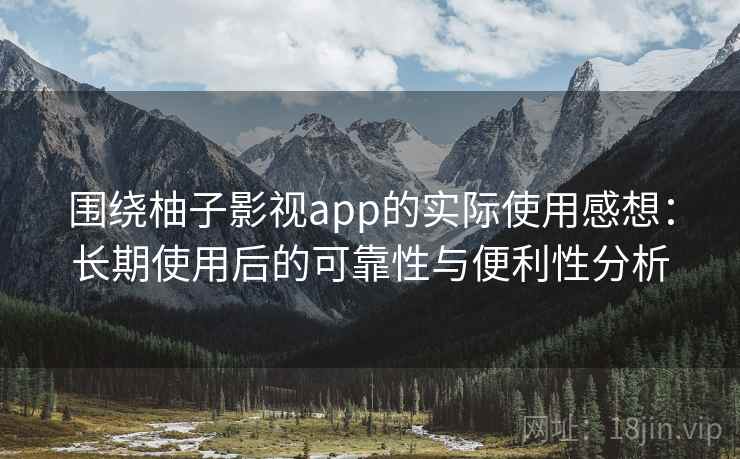 围绕柚子影视app的实际使用感想:长期使用后的可靠性与便利性分析 围绕柚子影视app的实际使用感想:长期使用后的可靠性与便利性分析