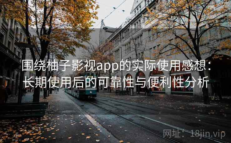 围绕柚子影视app的实际使用感想:长期使用后的可靠性与便利性分析 围绕柚子影视app的实际使用感想:长期使用后的可靠性与便利性分析