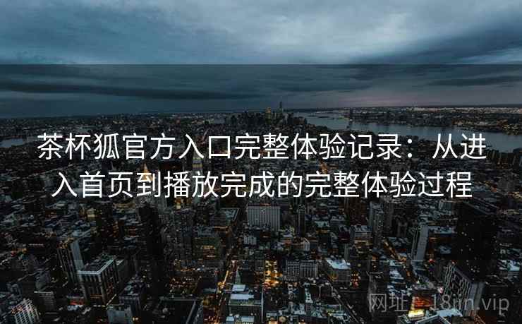 茶杯狐官方入口完整体验记录:从进入首页到播放完成的完整体验过程 茶杯狐官方入口完整体验记录:从进入首页到播放完成的完整体验过程