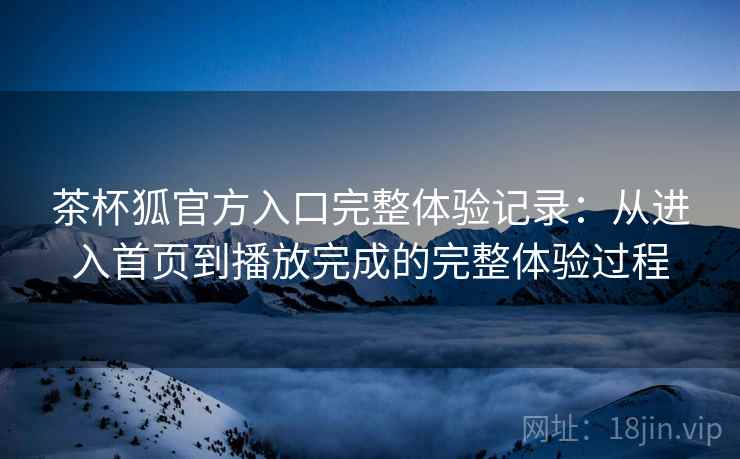 茶杯狐官方入口完整体验记录:从进入首页到播放完成的完整体验过程 茶杯狐官方入口完整体验记录:从进入首页到播放完成的完整体验过程