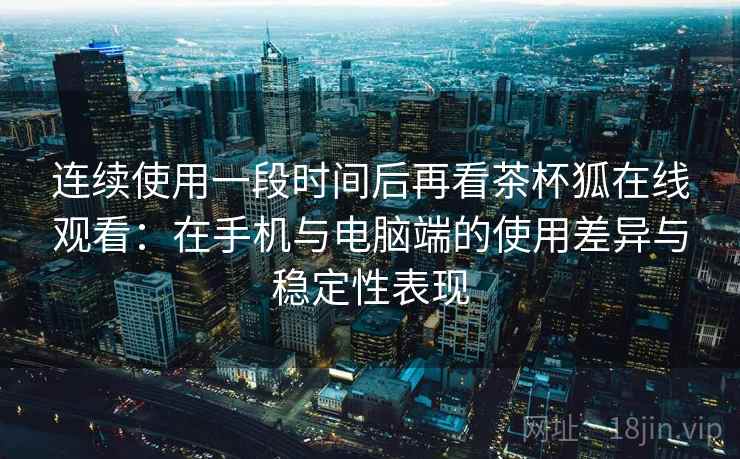 连续使用一段时间后再看茶杯狐在线观看：在手机与电脑端的使用差异与稳定性表现