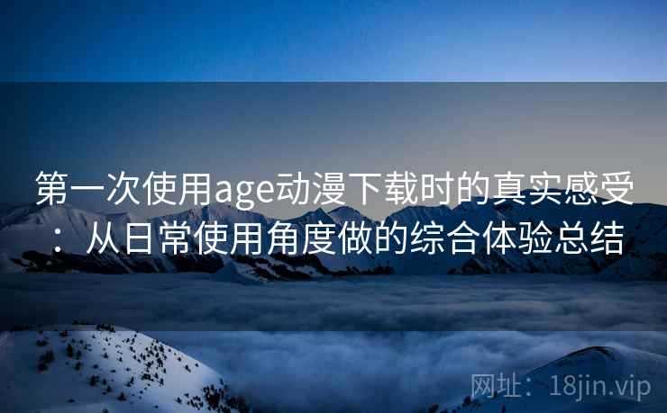 第一次使用age动漫下载时的真实感受:从日常使用角度做的综合体验总结 第一次使用age动漫下载时的真实感受:从日常使用角度做的综合体验总结
