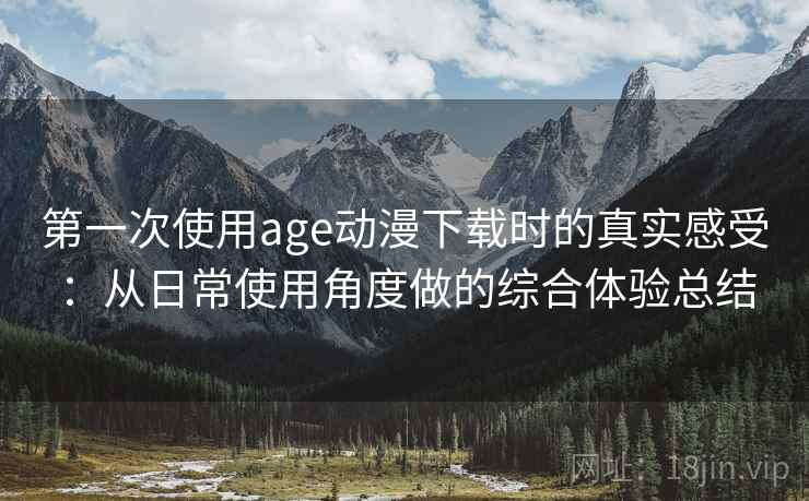 第一次使用age动漫下载时的真实感受:从日常使用角度做的综合体验总结 第一次使用age动漫下载时的真实感受:从日常使用角度做的综合体验总结