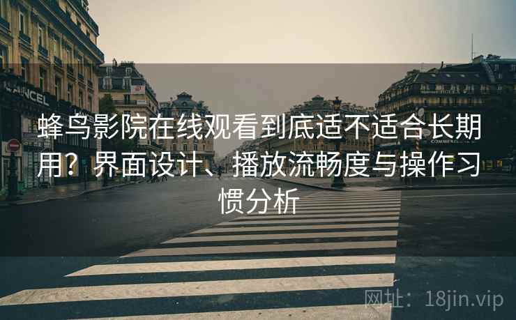 蜂鸟影院在线观看到底适不适合长期用?界面设计、播放流畅度与操作习惯分析 蜂鸟影院在线观看到底适不适合长期用?界面设计、播放流畅度与操作习惯分析