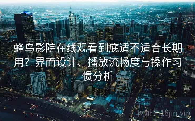 蜂鸟影院在线观看到底适不适合长期用?界面设计、播放流畅度与操作习惯分析 蜂鸟影院在线观看到底适不适合长期用?界面设计、播放流畅度与操作习惯分析