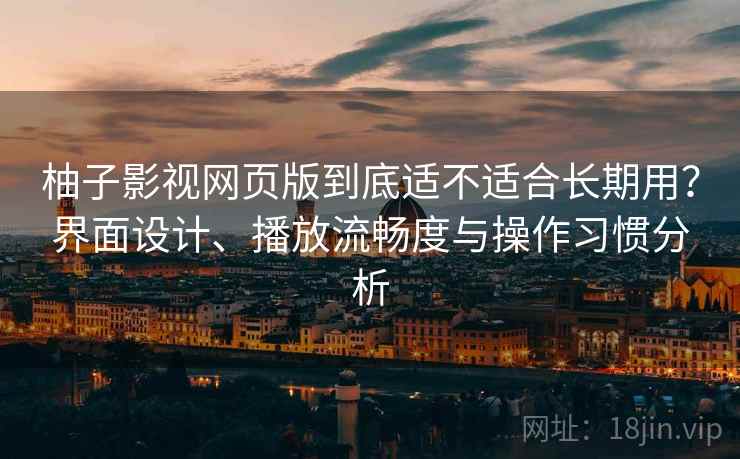 柚子影视网页版到底适不适合长期用？界面设计、播放流畅度与操作习惯分析