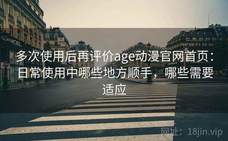 多次使用后再评价age动漫官网首页：日常使用中哪些地方顺手，哪些需要适应