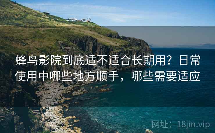 蜂鸟影院到底适不适合长期用？日常使用中哪些地方顺手，哪些需要适应