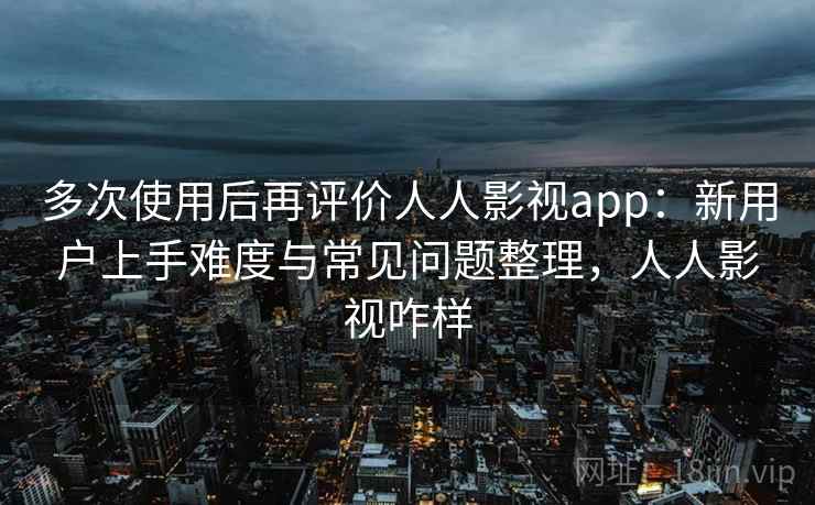 多次使用后再评价人人影视app:新用户上手难度与常见问题整理,人人影视咋样 多次使用后再评价人人影视app:新用户上手难度与常见问题整理,人人影视咋样