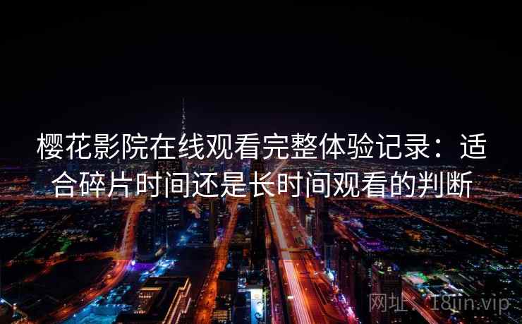 樱花影院在线观看完整体验记录:适合碎片时间还是长时间观看的判断 樱花影院在线观看完整体验记录:适合碎片时间还是长时间观看的判断