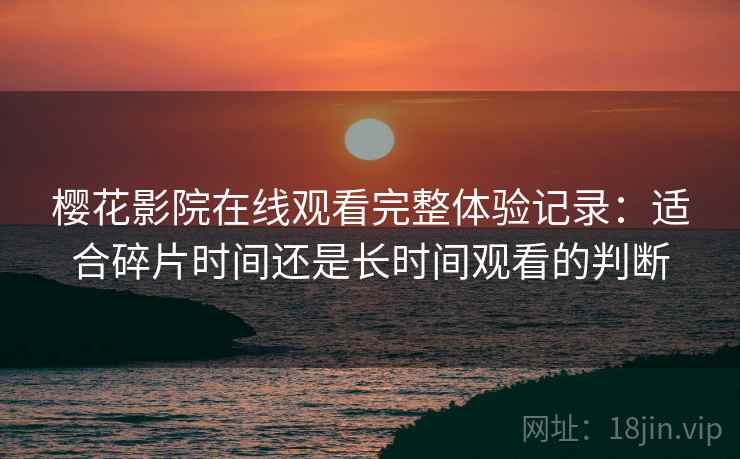 樱花影院在线观看完整体验记录:适合碎片时间还是长时间观看的判断 樱花影院在线观看完整体验记录:适合碎片时间还是长时间观看的判断