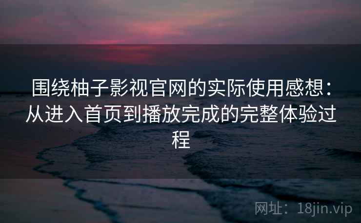 围绕柚子影视官网的实际使用感想:从进入首页到播放完成的完整体验过程 围绕柚子影视官网的实际使用感想:从进入首页到播放完成的完整体验过程