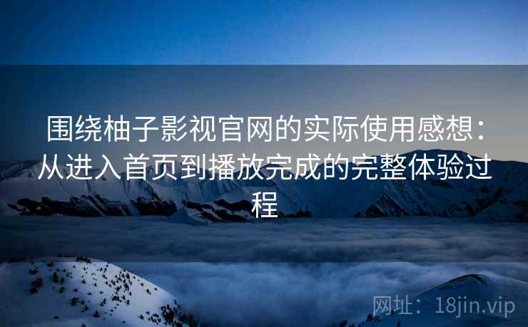 围绕柚子影视官网的实际使用感想:从进入首页到播放完成的完整体验过程 围绕柚子影视官网的实际使用感想:从进入首页到播放完成的完整体验过程