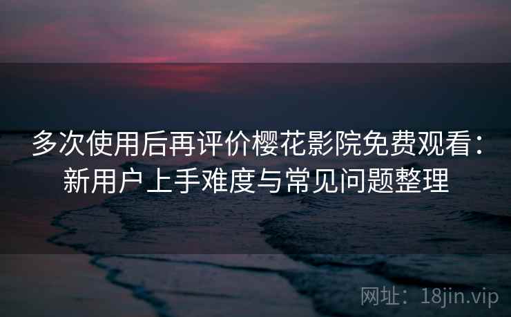 多次使用后再评价樱花影院免费观看:新用户上手难度与常见问题整理 多次使用后再评价樱花影院免费观看:新用户上手难度与常见问题整理
