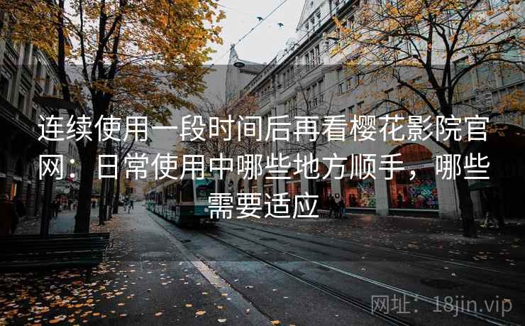 连续使用一段时间后再看樱花影院官网:日常使用中哪些地方顺手,哪些需要适应 连续使用一段时间后再看樱花影院官网:日常使用中哪些地方顺手,哪些需要适应