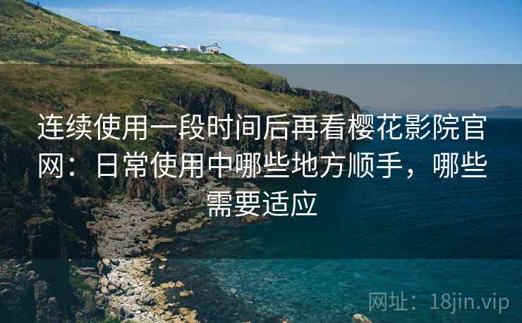 连续使用一段时间后再看樱花影院官网:日常使用中哪些地方顺手,哪些需要适应 连续使用一段时间后再看樱花影院官网:日常使用中哪些地方顺手,哪些需要适应