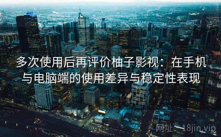 多次使用后再评价柚子影视:在手机与电脑端的使用差异与稳定性表现 多次使用后再评价柚子影视:在手机与电脑端的使用差异与稳定性表现