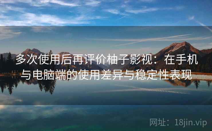 多次使用后再评价柚子影视:在手机与电脑端的使用差异与稳定性表现 多次使用后再评价柚子影视:在手机与电脑端的使用差异与稳定性表现