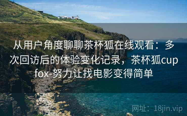 从用户角度聊聊茶杯狐在线观看：多次回访后的体验变化记录，茶杯狐cupfox-努力让找电影变得简单