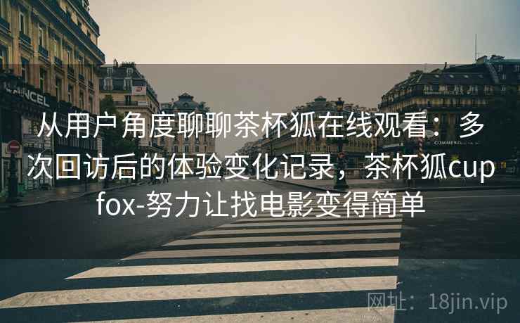 从用户角度聊聊茶杯狐在线观看：多次回访后的体验变化记录，茶杯狐cupfox-努力让找电影变得简单